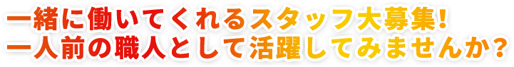 一緒に働いてくれるスタッフ大募集！ 一人前の職人として活躍してみませんか？