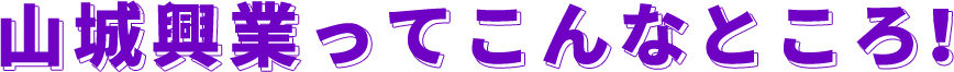 山城興業ってこんなところ！